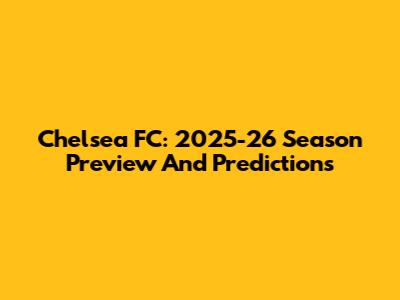 Chelsea FC: 2025-26 Season Preview And Predictions