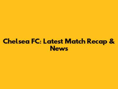 Chelsea FC: Latest Match Recap & News