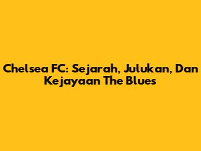 Chelsea FC: Sejarah, Julukan, Dan Kejayaan The Blues