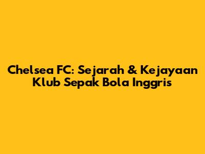 Chelsea FC: Sejarah & Kejayaan Klub Sepak Bola Inggris