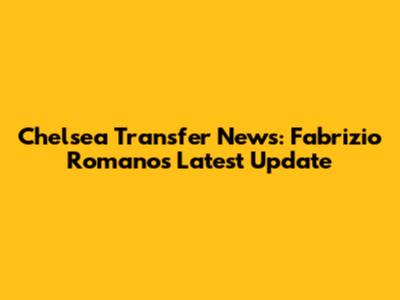 Chelsea Transfer News: Fabrizio Romano's Latest Update