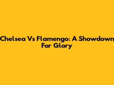 Chelsea Vs Flamengo: A Showdown For Glory