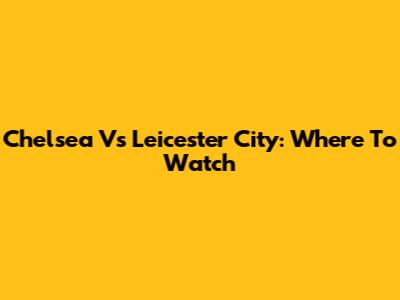 Chelsea Vs Leicester City: Where To Watch