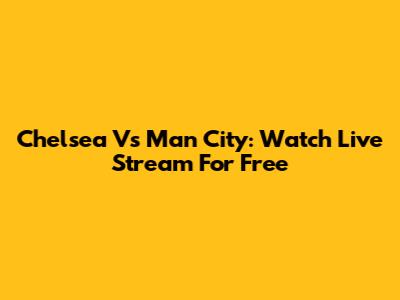 Chelsea Vs Man City: Watch Live Stream For Free