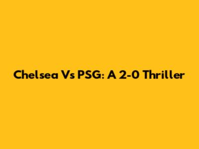 Chelsea Vs PSG: A 2-0 Thriller