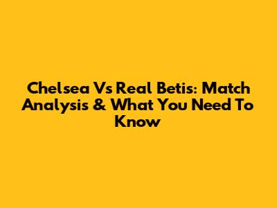 Chelsea Vs Real Betis: Match Analysis & What You Need To Know