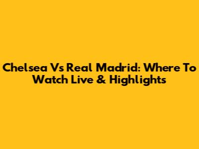 Chelsea Vs Real Madrid: Where To Watch Live & Highlights