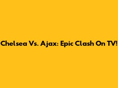 Chelsea Vs. Ajax: Epic Clash On TV!