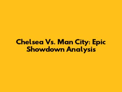 Chelsea Vs. Man City: Epic Showdown Analysis