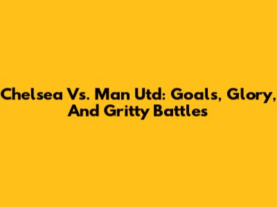 Chelsea Vs. Man Utd: Goals, Glory, And Gritty Battles