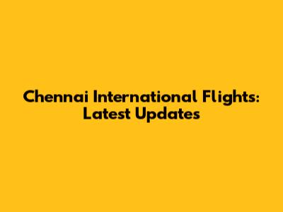 Chennai International Flights: Latest Updates