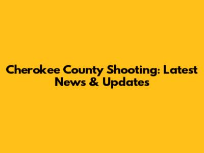 Cherokee County Shooting: Latest News & Updates