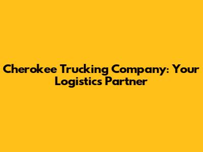 Cherokee Trucking Company: Your Logistics Partner