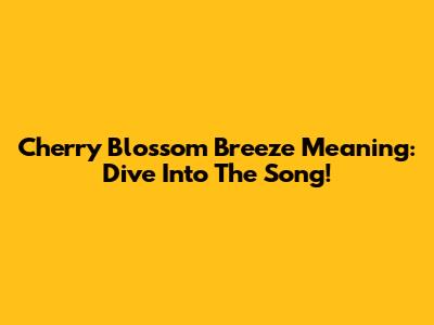 Cherry Blossom Breeze Meaning: Dive Into The Song!