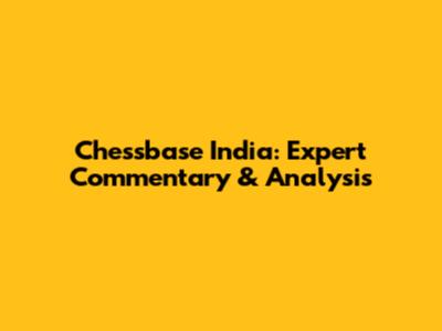 Chessbase India: Expert Commentary & Analysis