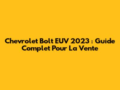Chevrolet Bolt EUV 2023 : Guide Complet Pour La Vente