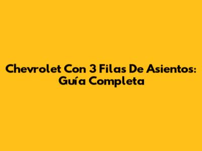 Chevrolet Con 3 Filas De Asientos: Guía Completa