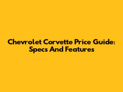 Chevrolet Corvette Price Guide: Specs And Features