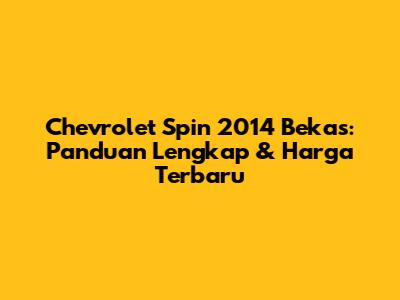 Chevrolet Spin 2014 Bekas: Panduan Lengkap & Harga Terbaru
