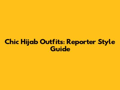 Chic Hijab Outfits: Reporter Style Guide