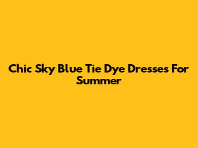 Chic Sky Blue Tie Dye Dresses For Summer