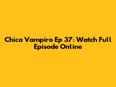 Chica Vampiro Ep 37: Watch Full Episode Online