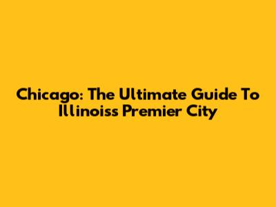 Chicago: The Ultimate Guide To Illinois's Premier City