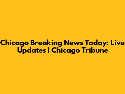 Chicago Breaking News Today: Live Updates | Chicago Tribune
