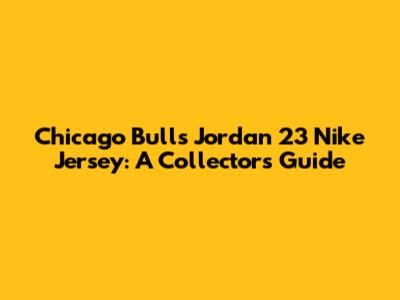 Chicago Bulls Jordan 23 Nike Jersey: A Collector's Guide
