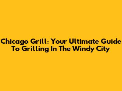 Chicago Grill: Your Ultimate Guide To Grilling In The Windy City