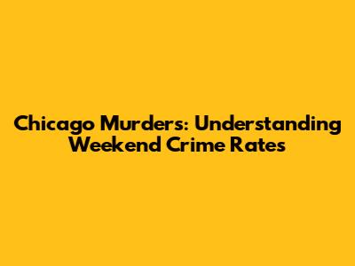 Chicago Murders: Understanding Weekend Crime Rates
