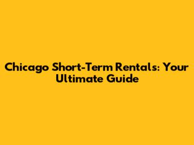 Chicago Short-Term Rentals: Your Ultimate Guide