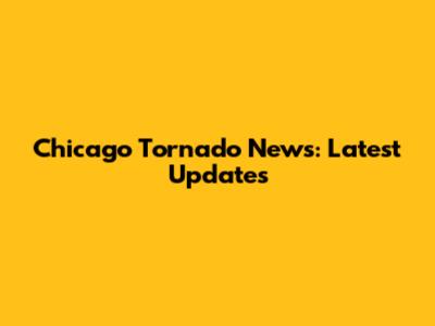Chicago Tornado News: Latest Updates