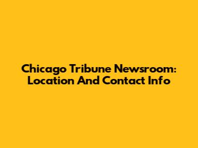 Chicago Tribune Newsroom: Location And Contact Info