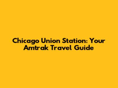 Chicago Union Station: Your Amtrak Travel Guide