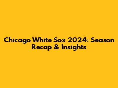 Chicago White Sox 2024: Season Recap & Insights