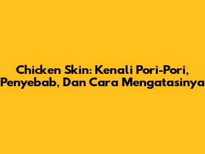 Chicken Skin: Kenali Pori-Pori,
Penyebab, Dan Cara Mengatasinya