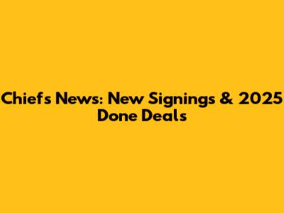 Chiefs News: New Signings & 2025 Done Deals
