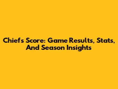 Chiefs Score: Game Results, Stats, And Season Insights