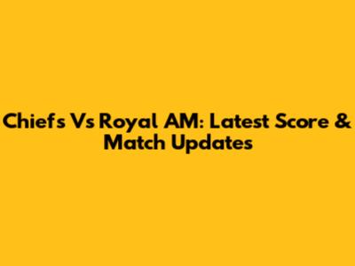 Chiefs Vs Royal AM: Latest Score & Match Updates