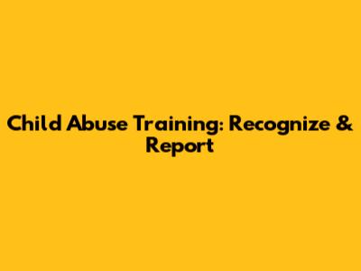 Child Abuse Training: Recognize & Report