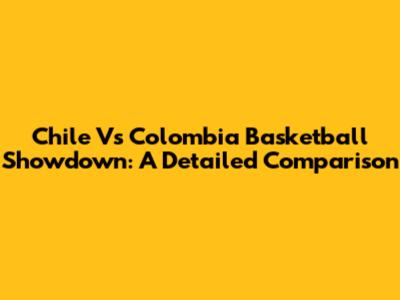Chile Vs Colombia Basketball Showdown: A Detailed Comparison