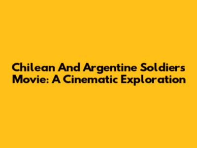 Chilean And Argentine Soldiers Movie: A Cinematic Exploration