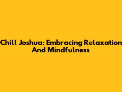 Chill Joshua: Embracing Relaxation And Mindfulness