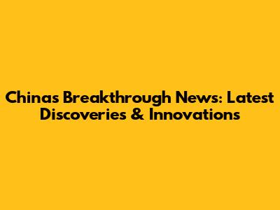 China's Breakthrough News: Latest Discoveries & Innovations