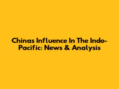 China's Influence In The Indo-Pacific: News & Analysis