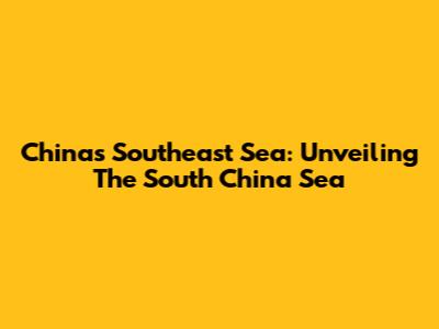 China's Southeast Sea: Unveiling The South China Sea