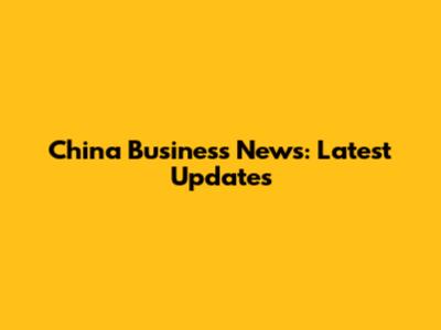 China Business News: Latest Updates