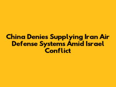 China Denies Supplying Iran Air Defense Systems Amid Israel Conflict