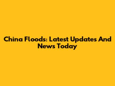 China Floods: Latest Updates And News Today